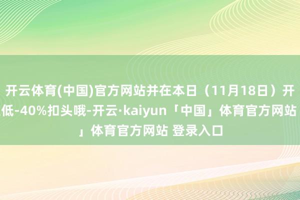 开云体育(中国)官方网站并在本日(11月18日)开启了新史低-40%扣头哦-开云·kaiyun「中国」体育官方网站 登录入口