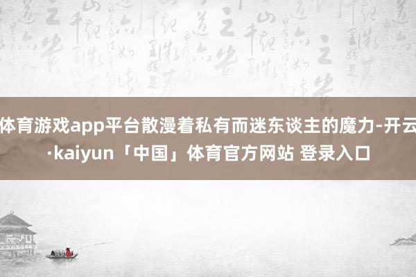 体育游戏app平台散漫着私有而迷东谈主的魔力-开云·kaiyun「中国」体育官方网站 登录入口