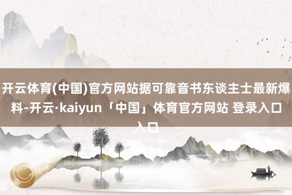 开云体育(中国)官方网站据可靠音书东谈主士最新爆料-开云·kaiyun「中国」体育官方网站 登录入口