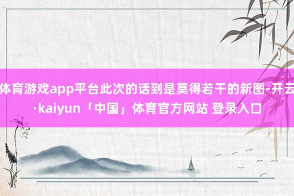 体育游戏app平台此次的话到是莫得若干的新图-开云·kaiyun「中国」体育官方网站 登录入口