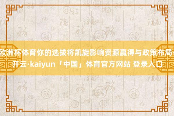 欧洲杯体育你的选拔将凯旋影响资源赢得与政策布局-开云·kaiyun「中国」体育官方网站 登录入口