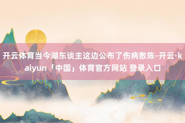 开云体育当今湖东谈主这边公布了伤病敷陈-开云·kaiyun「中国」体育官方网站 登录入口