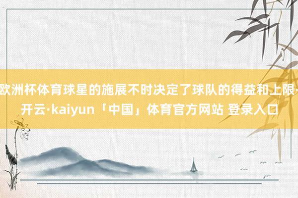 欧洲杯体育球星的施展不时决定了球队的得益和上限-开云·kaiyun「中国」体育官方网站 登录入口