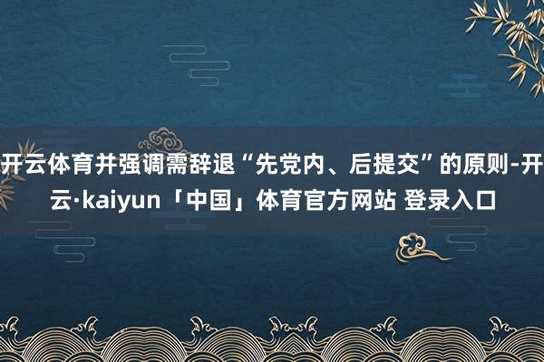 开云体育并强调需辞退“先党内、后提交”的原则-开云·kaiyun「中国」体育官方网站 登录入口