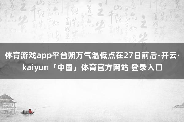 体育游戏app平台朔方气温低点在27日前后-开云·kaiyun「中国」体育官方网站 登录入口
