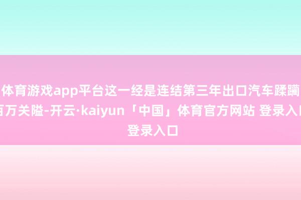 体育游戏app平台这一经是连结第三年出口汽车蹂躏百万关隘-开云·kaiyun「中国」体育官方网站 登录入口