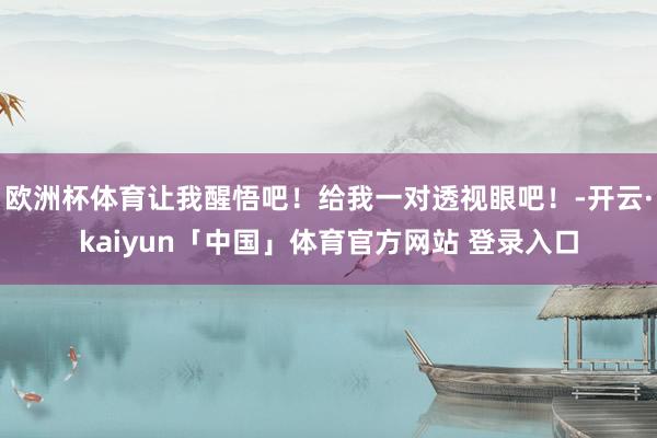 欧洲杯体育让我醒悟吧!给我一对透视眼吧!-开云·kaiyun「中国」体育官方网站 登录入口