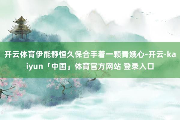 开云体育伊能静恒久保合手着一颗青娥心-开云·kaiyun「中国」体育官方网站 登录入口