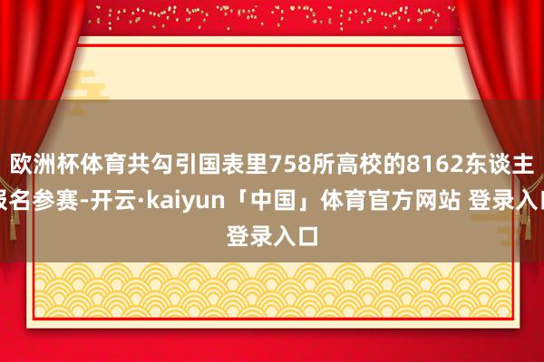 欧洲杯体育共勾引国表里758所高校的8162东谈主报名参赛-开云·kaiyun「中国」体育官方网站 登录入口