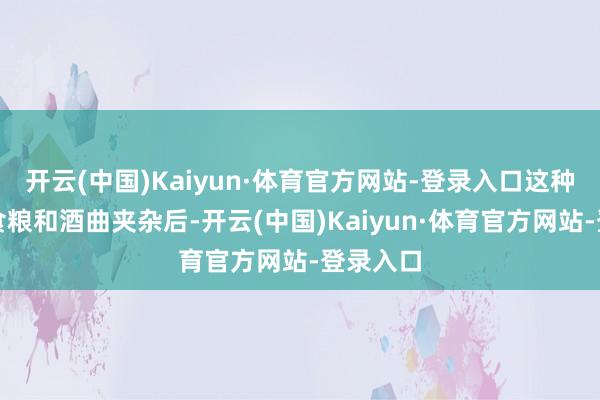 开云(中国)Kaiyun·体育官方网站-登录入口这种工艺将食粮和酒曲夹杂后-开云(中国)Kaiyun·体育官方网站-登录入口