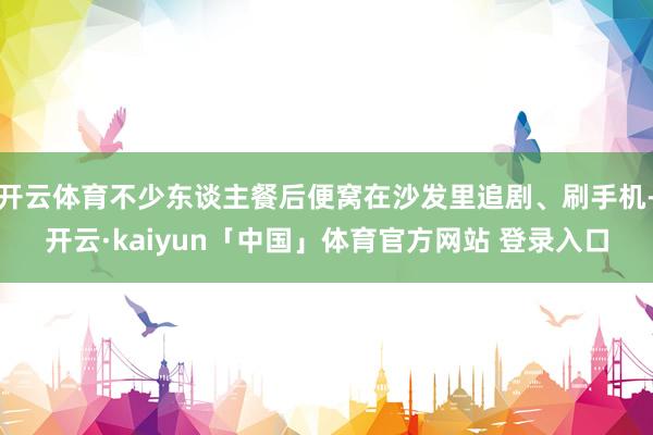 开云体育不少东谈主餐后便窝在沙发里追剧、刷手机-开云·kaiyun「中国」体育官方网站 登录入口