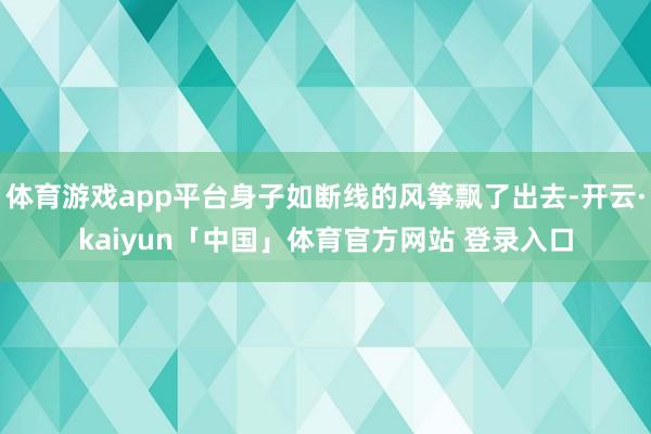 体育游戏app平台身子如断线的风筝飘了出去-开云·kaiyun「中国」体育官方网站 登录入口
