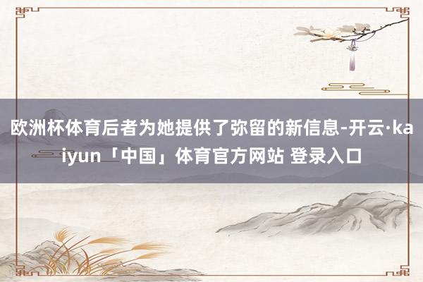 欧洲杯体育后者为她提供了弥留的新信息-开云·kaiyun「中国」体育官方网站 登录入口