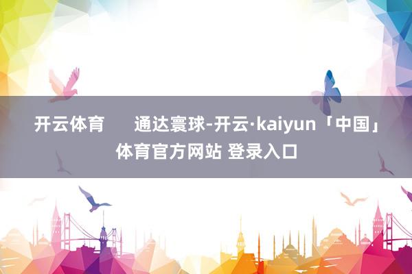 开云体育      通达寰球-开云·kaiyun「中国」体育官方网站 登录入口