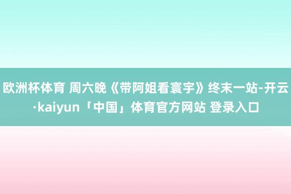 欧洲杯体育 周六晚《带阿姐看寰宇》终末一站-开云·kaiyun「中国」体育官方网站 登录入口