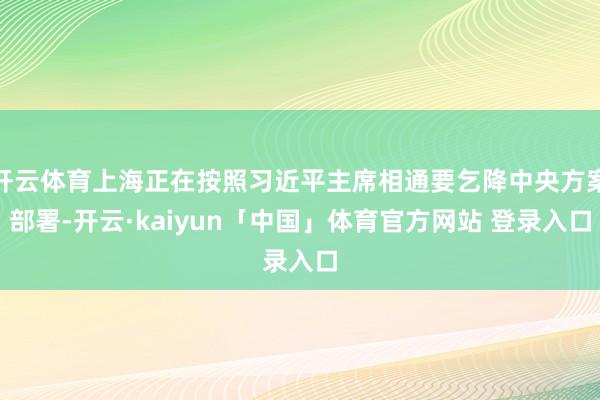 开云体育上海正在按照习近平主席相通要乞降中央方案部署-开云·kaiyun「中国」体育官方网站 登录入口