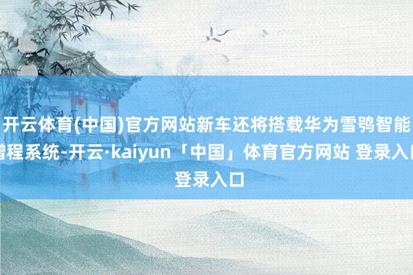 开云体育(中国)官方网站新车还将搭载华为雪鸮智能增程系统-开云·kaiyun「中国」体育官方网站 登录入口