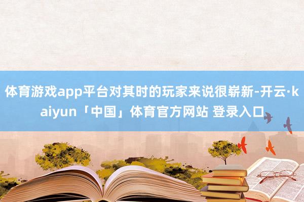 体育游戏app平台对其时的玩家来说很崭新-开云·kaiyun「中国」体育官方网站 登录入口
