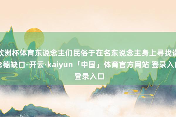 欧洲杯体育东说念主们民俗于在名东说念主身上寻找说念德缺口-开云·kaiyun「中国」体育官方网站 登录入口