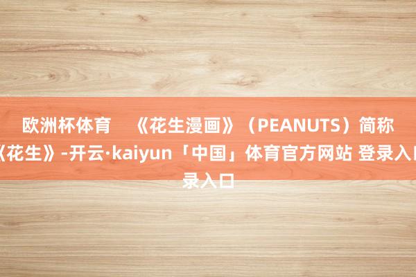 欧洲杯体育 《花生漫画》(PEANUTS)简称《花生》-开云·kaiyun「中国」体育官方网站 登录入口