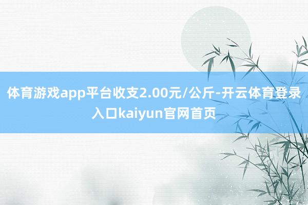 体育游戏app平台收支2.00元/公斤-开云体育登录入口kaiyun官网首页