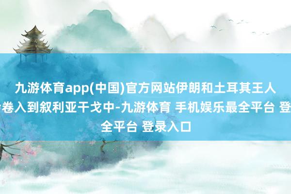 九游体育app(中国)官方网站伊朗和土耳其王人可能会卷入到叙利亚干戈中-九游体育 手机娱乐最全平台 登录入口