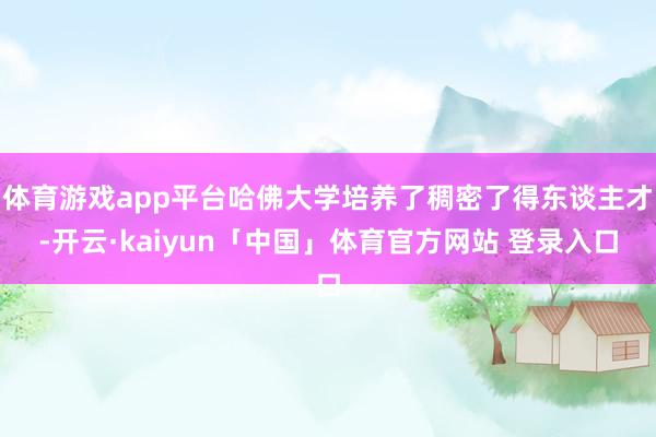 体育游戏app平台哈佛大学培养了稠密了得东谈主才-开云·kaiyun「中国」体育官方网站 登录入口