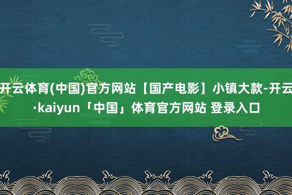 开云体育(中国)官方网站【国产电影】小镇大款-开云·kaiyun「中国」体育官方网站 登录入口