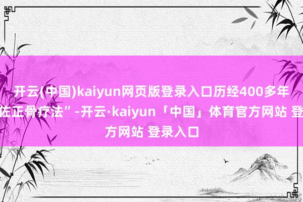 开云(中国)kaiyun网页版登录入口历经400多年的“天佐正骨疗法”-开云·kaiyun「中国」体育官方网站 登录入口