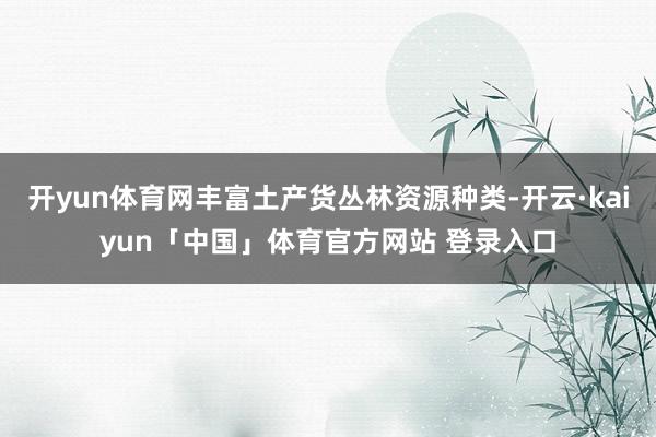 开yun体育网丰富土产货丛林资源种类-开云·kaiyun「中国」体育官方网站 登录入口