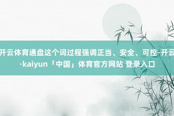开云体育通盘这个词过程强调正当、安全、可控-开云·kaiyun「中国」体育官方网站 登录入口