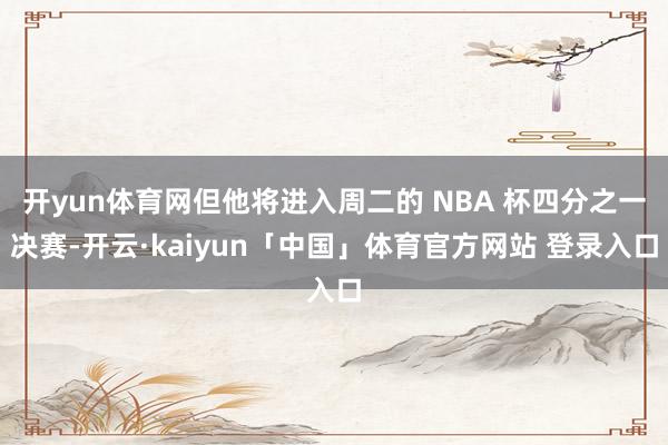 开yun体育网但他将进入周二的 NBA 杯四分之一决赛-开云·kaiyun「中国」体育官方网站 登录入口