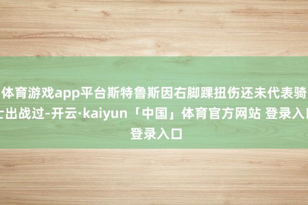 体育游戏app平台斯特鲁斯因右脚踝扭伤还未代表骑士出战过-开云·kaiyun「中国」体育官方网站 登录入口