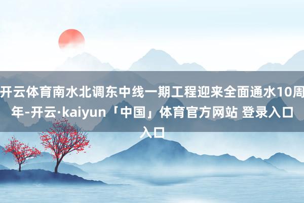 开云体育南水北调东中线一期工程迎来全面通水10周年-开云·kaiyun「中国」体育官方网站 登录入口
