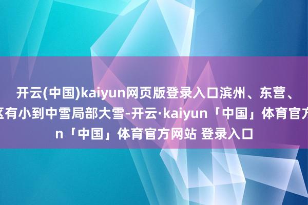 开云(中国)kaiyun网页版登录入口滨州、东营、潍坊和半岛地区有小到中雪局部大雪-开云·kaiyun「中国」体育官方网站 登录入口
