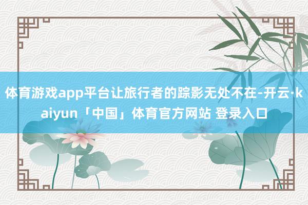 体育游戏app平台让旅行者的踪影无处不在-开云·kaiyun「中国」体育官方网站 登录入口