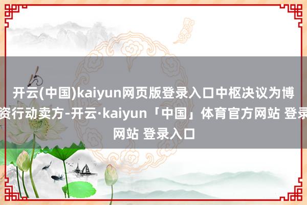开云(中国)kaiyun网页版登录入口中枢决议为博源投资行动卖方-开云·kaiyun「中国」体育官方网站 登录入口