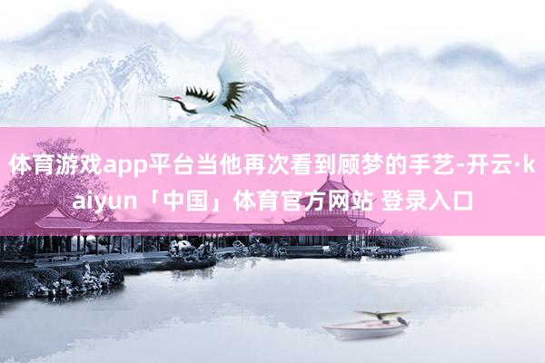 体育游戏app平台当他再次看到顾梦的手艺-开云·kaiyun「中国」体育官方网站 登录入口