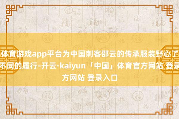 体育游戏app平台为中国刺客邵云的传承服装野心了一些不同的履行-开云·kaiyun「中国」体育官方网站 登录入口