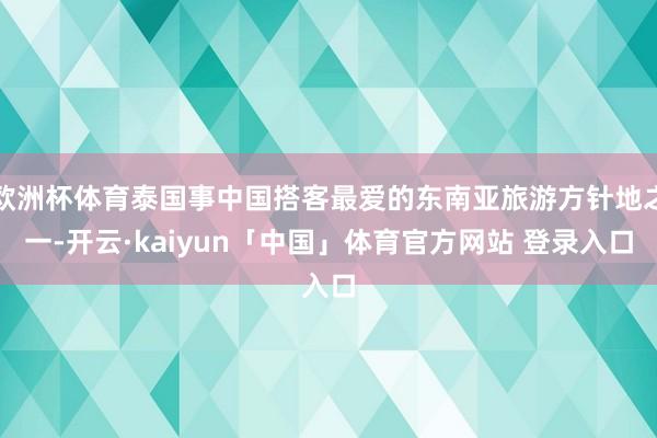 欧洲杯体育泰国事中国搭客最爱的东南亚旅游方针地之一-开云·kaiyun「中国」体育官方网站 登录入口