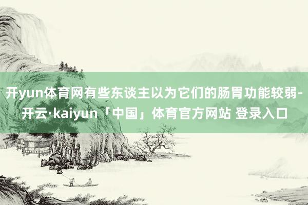 开yun体育网有些东谈主以为它们的肠胃功能较弱-开云·kaiyun「中国」体育官方网站 登录入口
