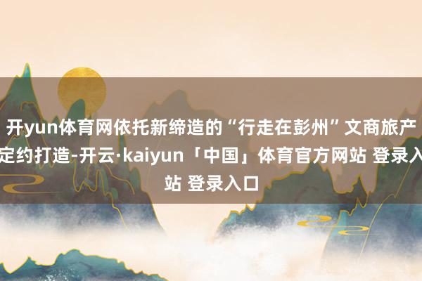 开yun体育网依托新缔造的“行走在彭州”文商旅产业定约打造-开云·kaiyun「中国」体育官方网站 登录入口