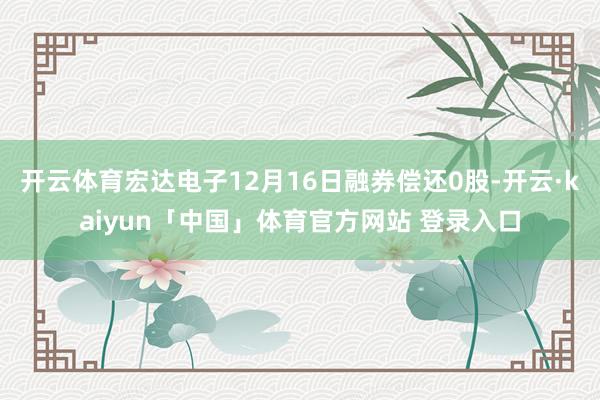 开云体育宏达电子12月16日融券偿还0股-开云·kaiyun「中国」体育官方网站 登录入口