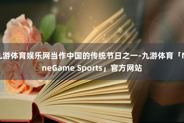 九游体育娱乐网当作中国的传统节日之一-九游体育「NineGame Sports」官方网站