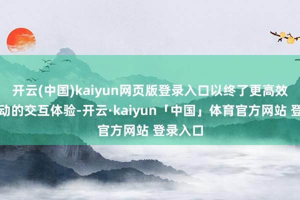 开云(中国)kaiyun网页版登录入口以终了更高效、更运动的交互体验-开云·kaiyun「中国」体育官方网站 登录入口