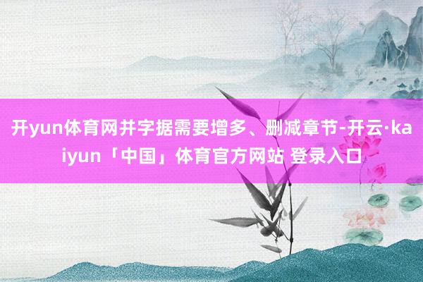 开yun体育网并字据需要增多、删减章节-开云·kaiyun「中国」体育官方网站 登录入口