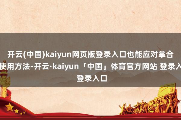 开云(中国)kaiyun网页版登录入口也能应对掌合手使用方法-开云·kaiyun「中国」体育官方网站 登录入口