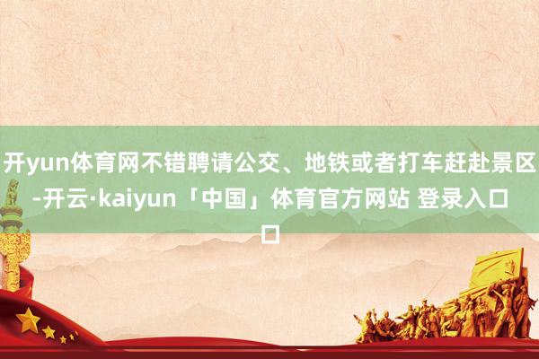 开yun体育网不错聘请公交、地铁或者打车赶赴景区-开云·kaiyun「中国」体育官方网站 登录入口