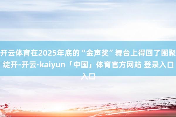 开云体育在2025年底的“金声奖”舞台上得回了围聚绽开-开云·kaiyun「中国」体育官方网站 登录入口