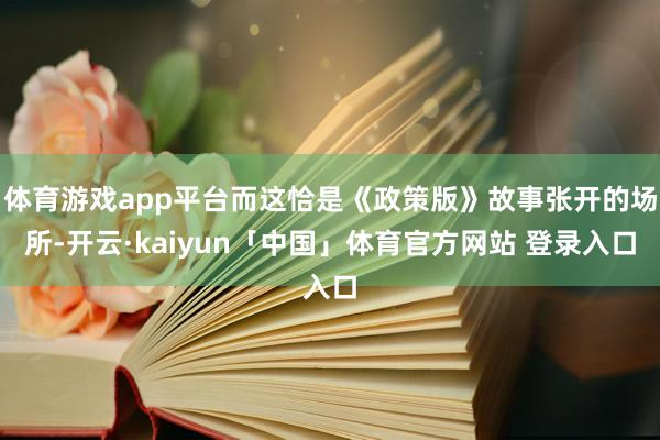 体育游戏app平台而这恰是《政策版》故事张开的场所-开云·kaiyun「中国」体育官方网站 登录入口